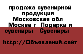 продажа сувенирной продукции - Московская обл., Москва г. Подарки и сувениры » Сувениры   